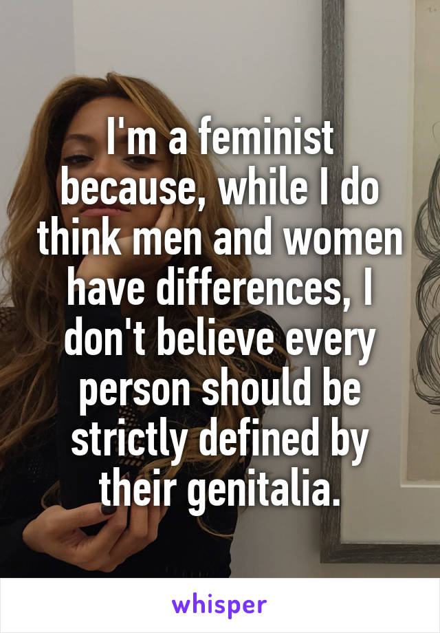 I'm a feminist because, while I do think men and women have differences, I don't believe every person should be strictly defined by their genitalia.
