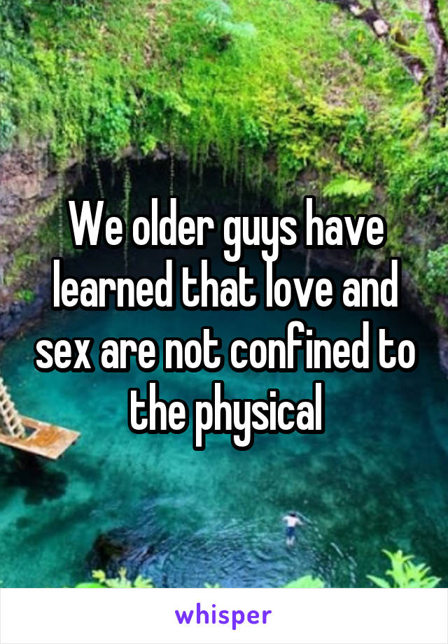 We older guys have learned that love and sex are not confined to the physical