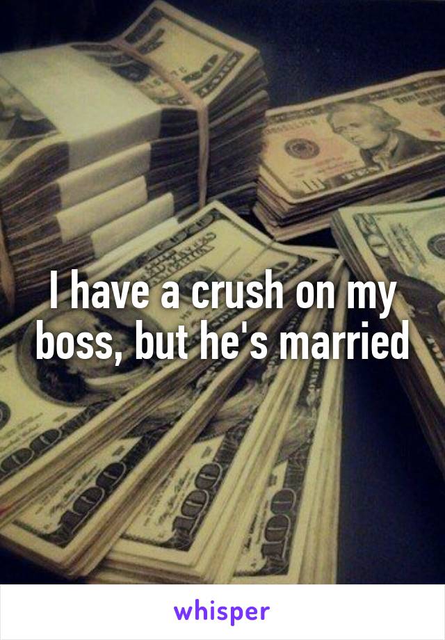 I have a crush on my boss, but he's married