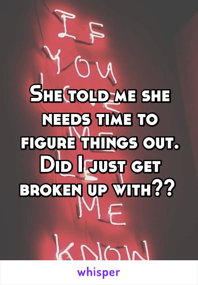 She told me she needs time to figure things out. Did I just get broken up with?? 