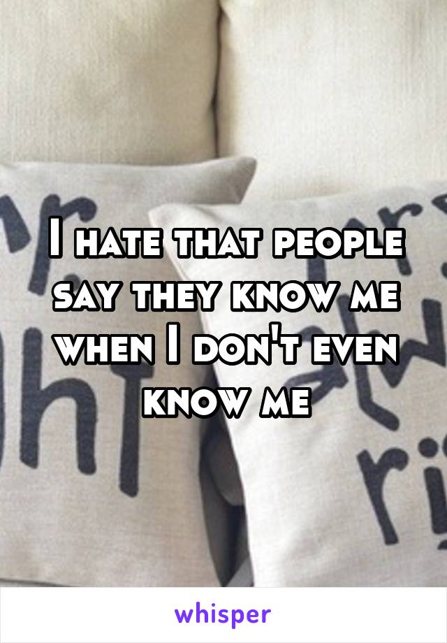 I hate that people say they know me when I don't even know me