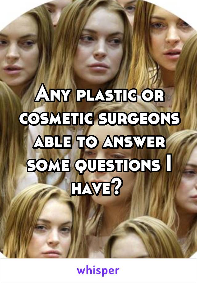 Any plastic or cosmetic surgeons able to answer some questions I have? 