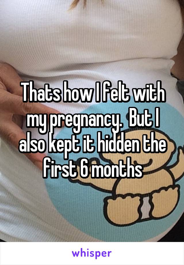 Thats how I felt with my pregnancy.  But I also kept it hidden the first 6 months