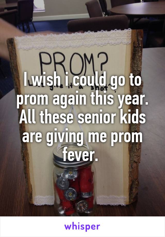 I wish i could go to prom again this year. All these senior kids are giving me prom fever. 