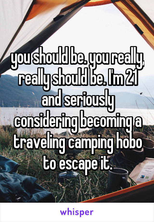 you should be. you really, really should be. I'm 21 and seriously considering becoming a traveling camping hobo to escape it.