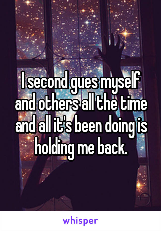 I second gues myself and others all the time and all it's been doing is holding me back.