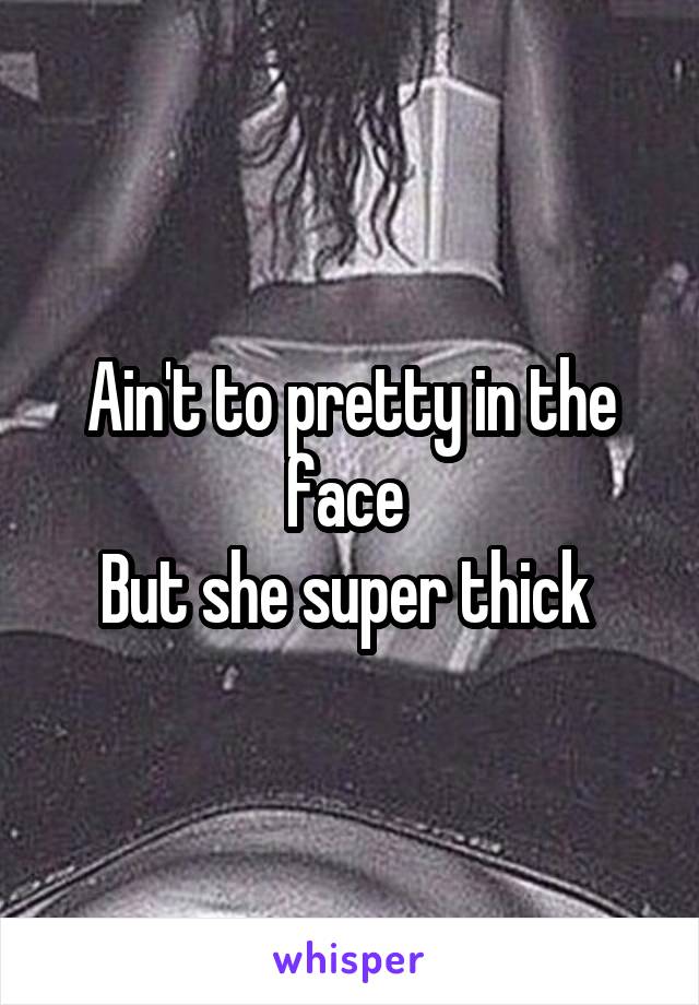 Ain't to pretty in the face 
But she super thick 