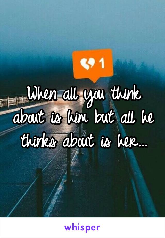 When all you think about is him but all he thinks about is her...