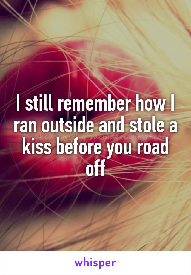 I still remember how I ran outside and stole a kiss before you road off