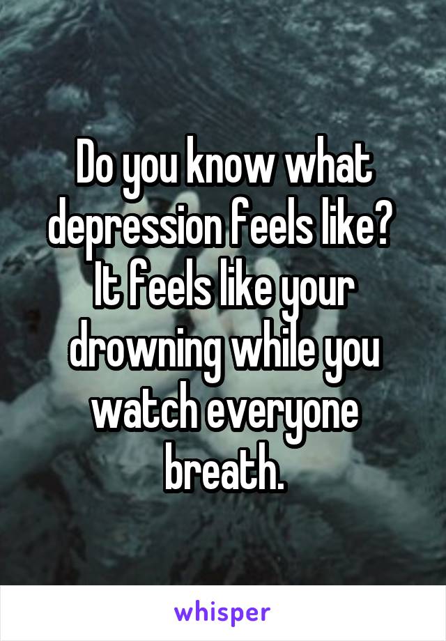 Do you know what depression feels like? 
It feels like your drowning while you watch everyone breath.