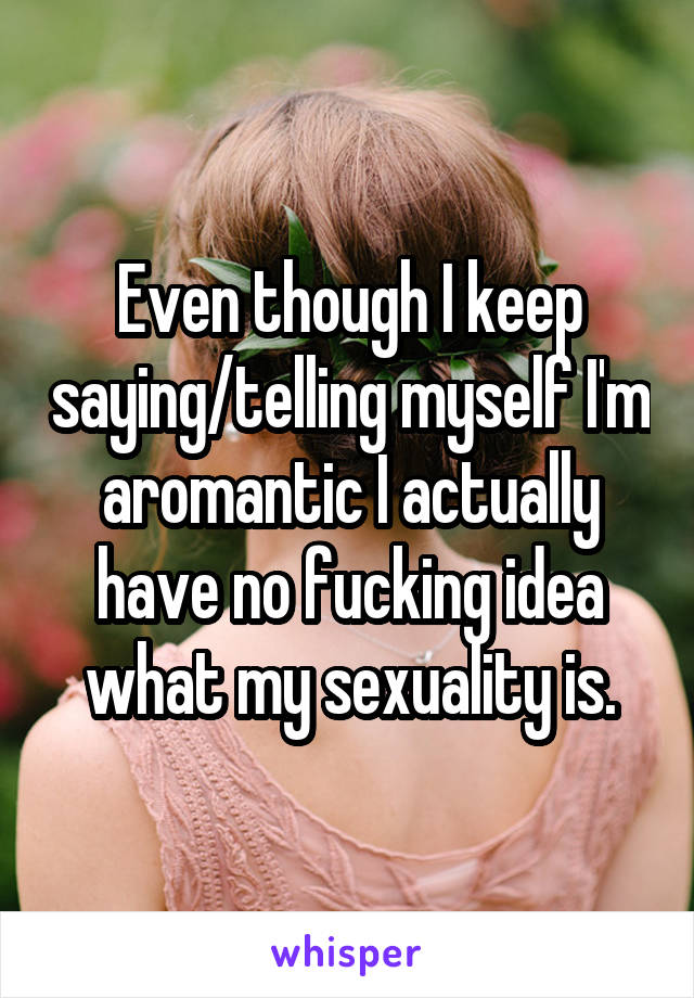 Even though I keep saying/telling myself I'm aromantic I actually have no fucking idea what my sexuality is.