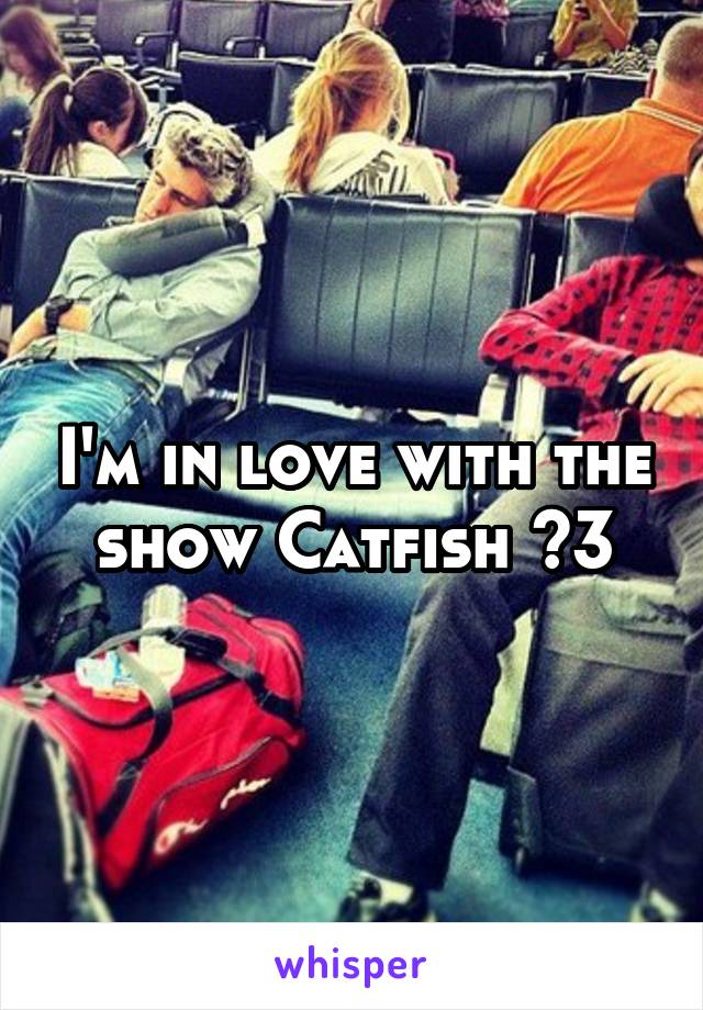 I'm in love with the show Catfish <3