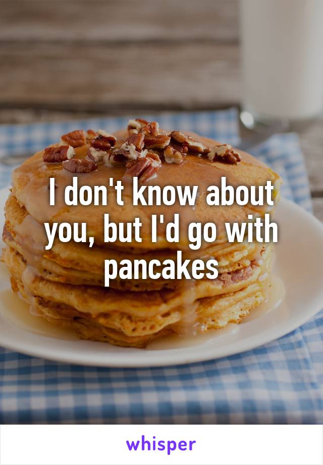 I don't know about you, but I'd go with pancakes