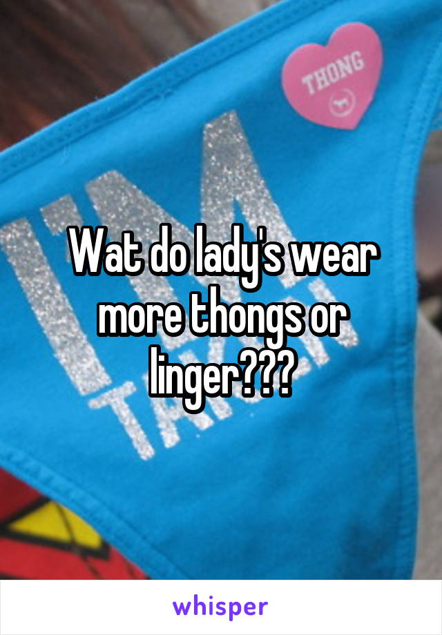 Wat do lady's wear more thongs or linger???