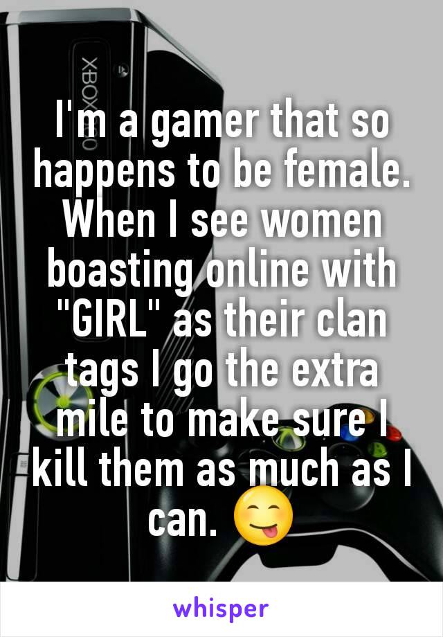 I'm a gamer that so happens to be female. When I see women boasting online with "GIRL" as their clan tags I go the extra mile to make sure I kill them as much as I can. 😋