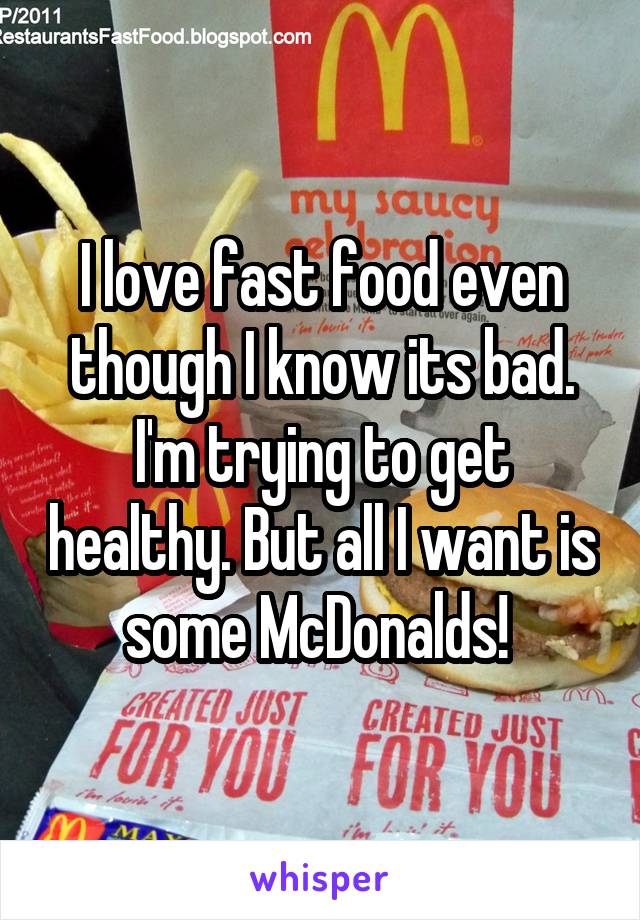 I love fast food even though I know its bad. I'm trying to get healthy. But all I want is some McDonalds! 