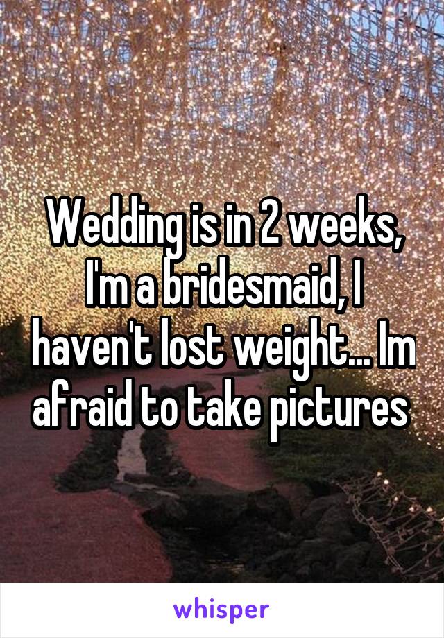 Wedding is in 2 weeks, I'm a bridesmaid, I haven't lost weight... Im afraid to take pictures 