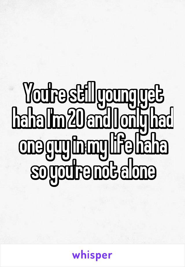 You're still young yet haha I'm 20 and I only had one guy in my life haha so you're not alone
