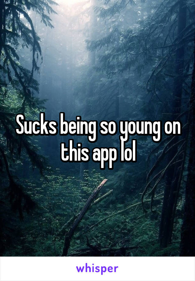 Sucks being so young on this app lol