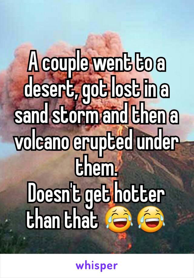 A couple went to a desert, got lost in a sand storm and then a volcano erupted under them.
Doesn't get hotter than that 😂😂
