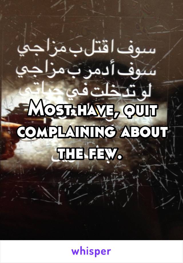 Most have, quit complaining about the few. 