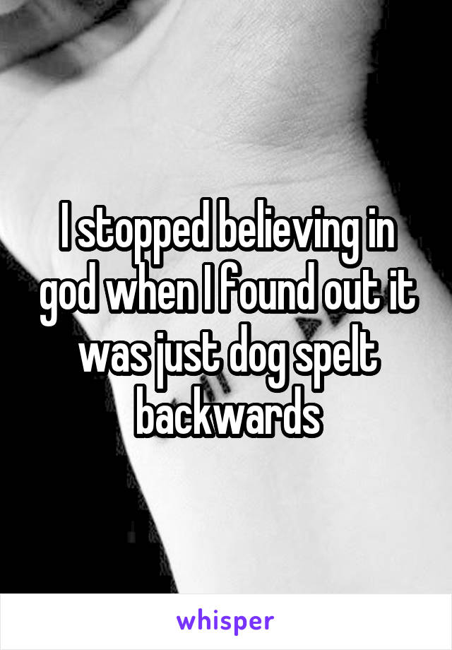 I stopped believing in god when I found out it was just dog spelt backwards