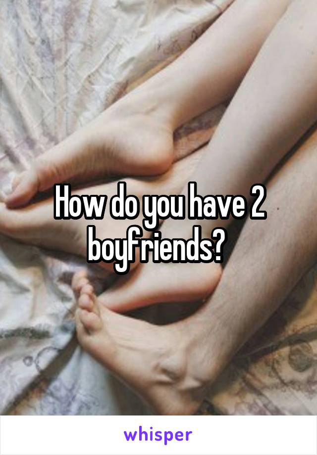 How do you have 2 boyfriends? 