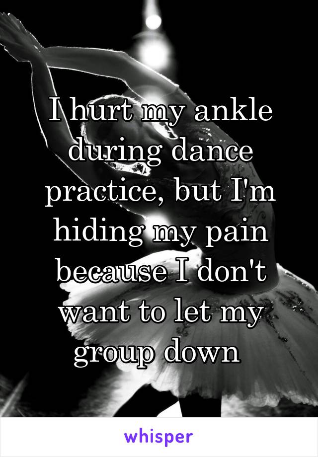 I hurt my ankle during dance practice, but I'm hiding my pain because I don't want to let my group down 