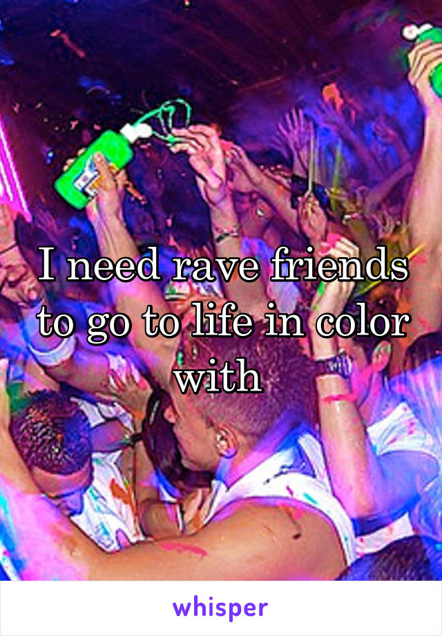 I need rave friends to go to life in color with 