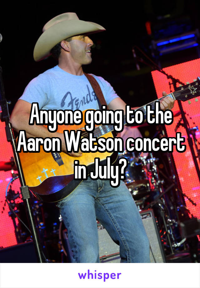 Anyone going to the Aaron Watson concert in July?