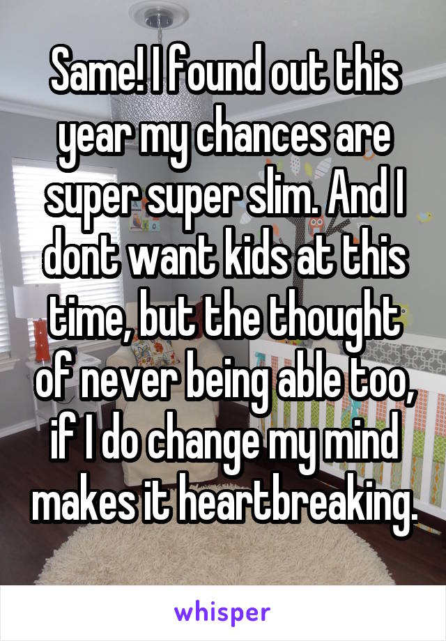 Same! I found out this year my chances are super super slim. And I dont want kids at this time, but the thought of never being able too, if I do change my mind makes it heartbreaking. 