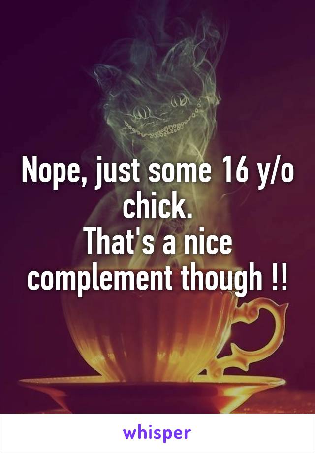Nope, just some 16 y/o chick.
That's a nice complement though !!