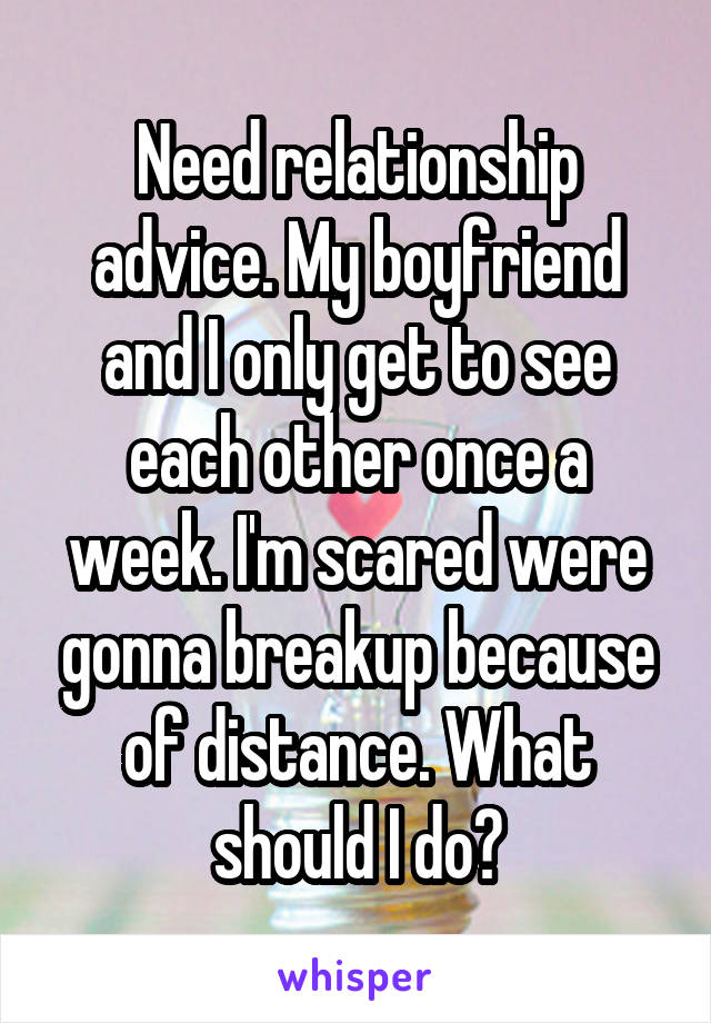 Need relationship advice. My boyfriend and I only get to see each other once a week. I'm scared were gonna breakup because of distance. What should I do?