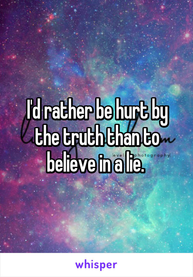 I'd rather be hurt by the truth than to believe in a lie. 