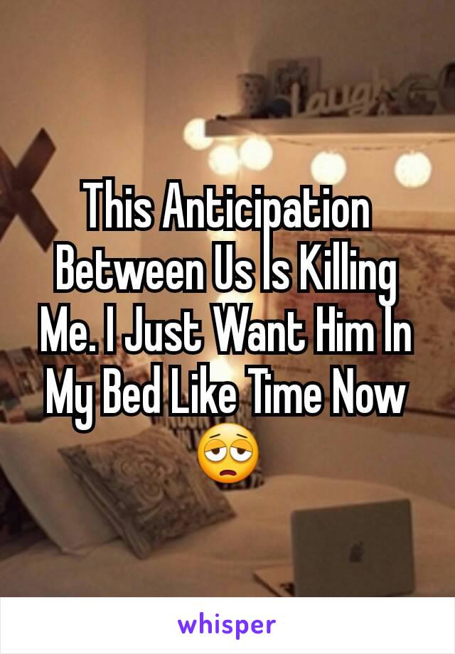 This Anticipation Between Us Is Killing Me. I Just Want Him In My Bed Like Time Now 😩