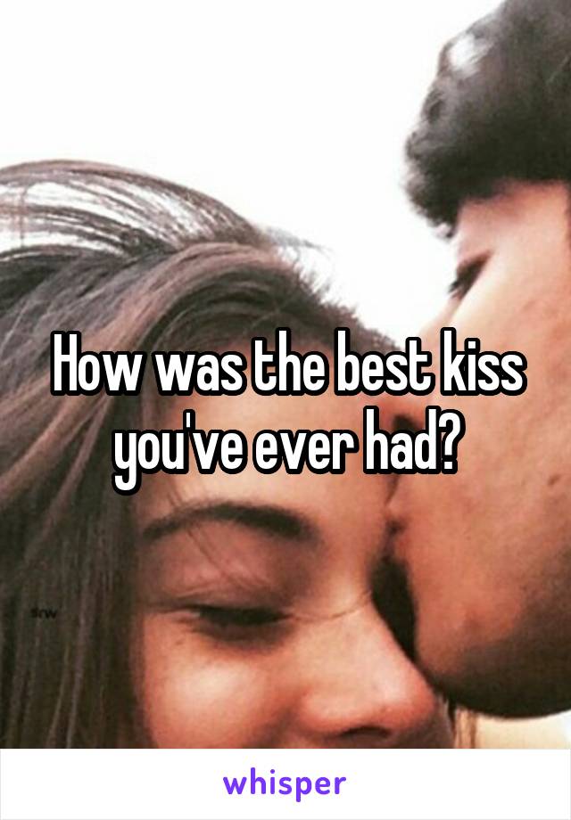 How was the best kiss you've ever had?