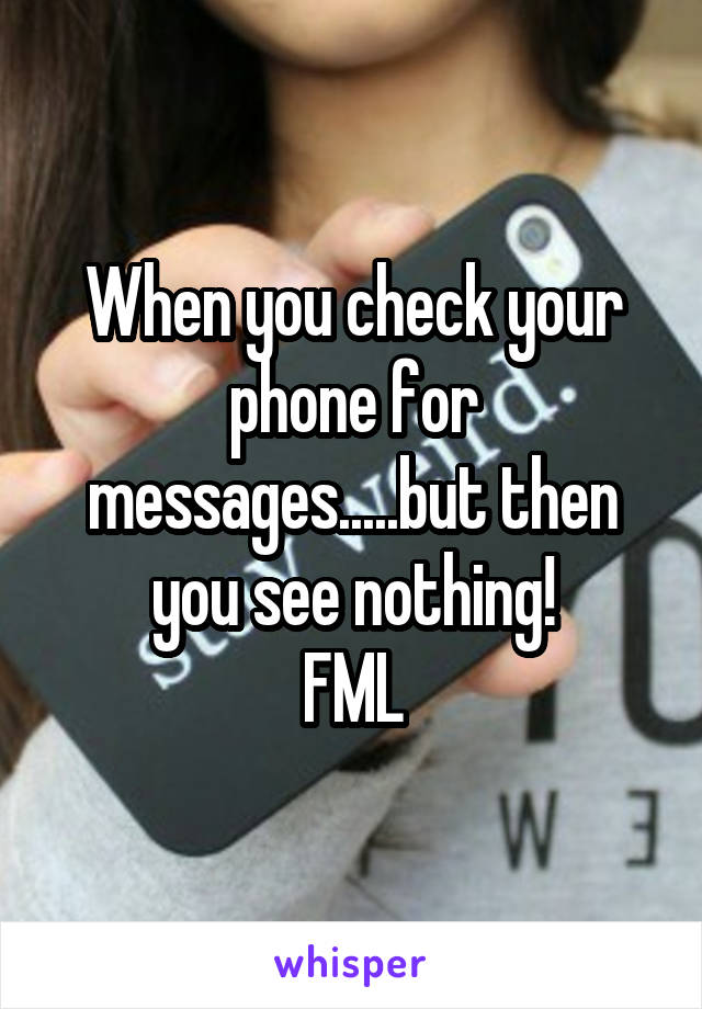 When you check your phone for messages.....but then you see nothing!
FML