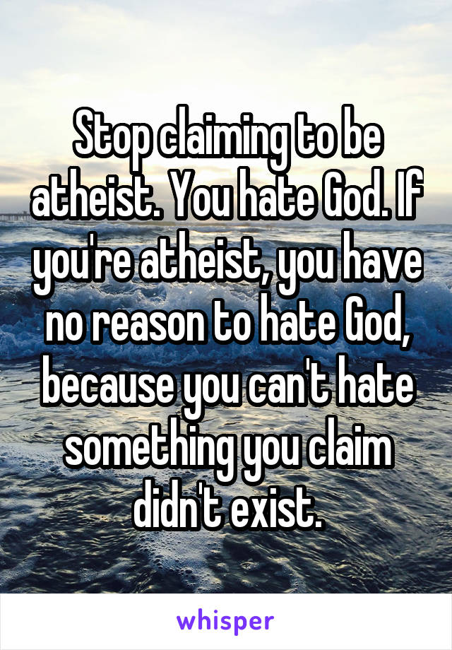 Stop claiming to be atheist. You hate God. If you're atheist, you have no reason to hate God, because you can't hate something you claim didn't exist.