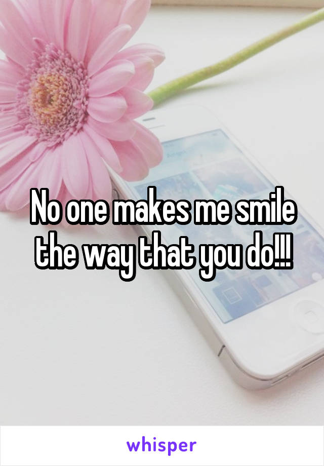 No one makes me smile the way that you do!!!