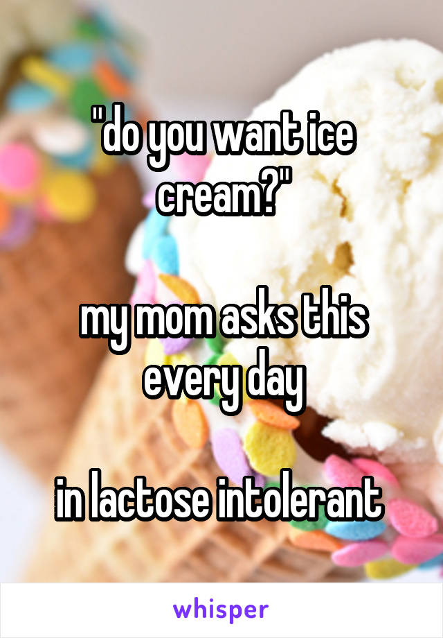 "do you want ice cream?"

my mom asks this every day

in lactose intolerant 