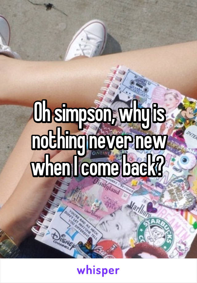 Oh simpson, why is nothing never new when I come back? 
