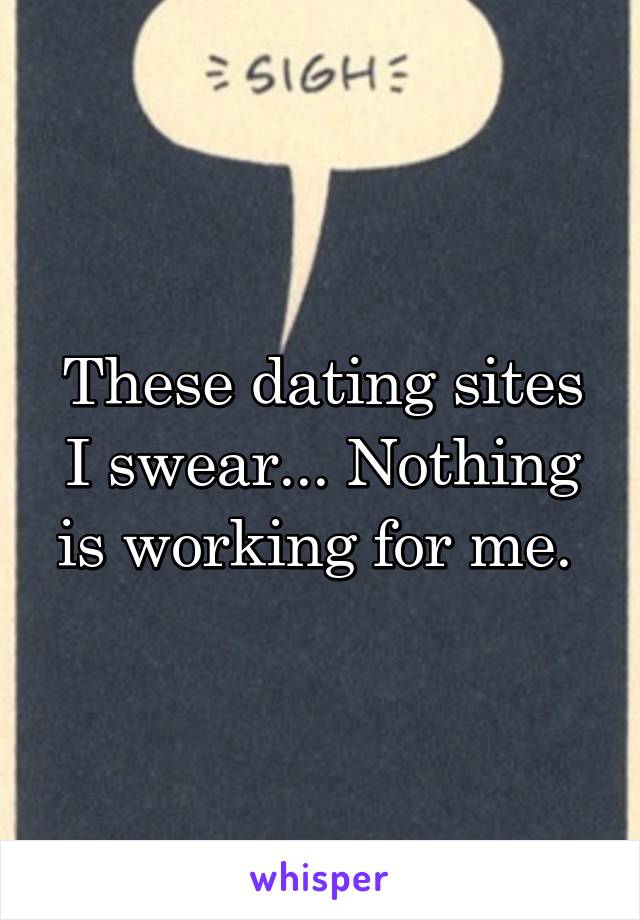 These dating sites I swear... Nothing is working for me. 