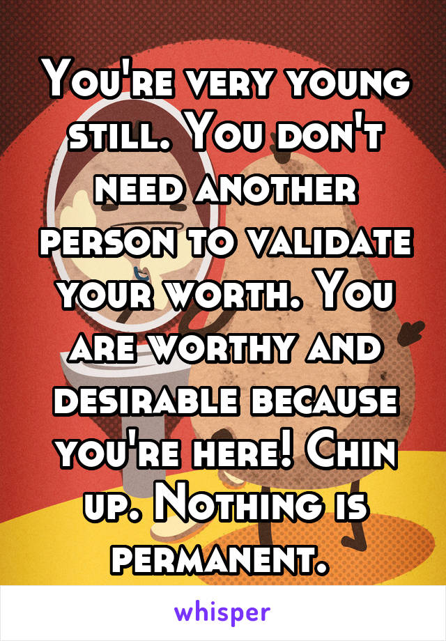 You're very young still. You don't need another person to validate your worth. You are worthy and desirable because you're here! Chin up. Nothing is permanent. 