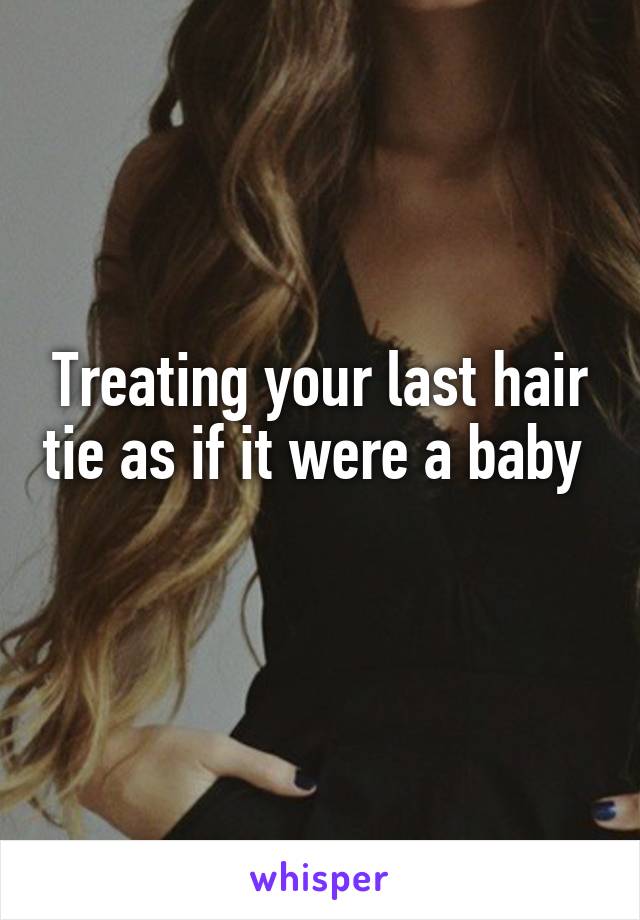 Treating your last hair tie as if it were a baby 
