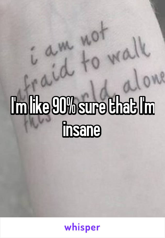 I'm like 90% sure that I'm insane 
