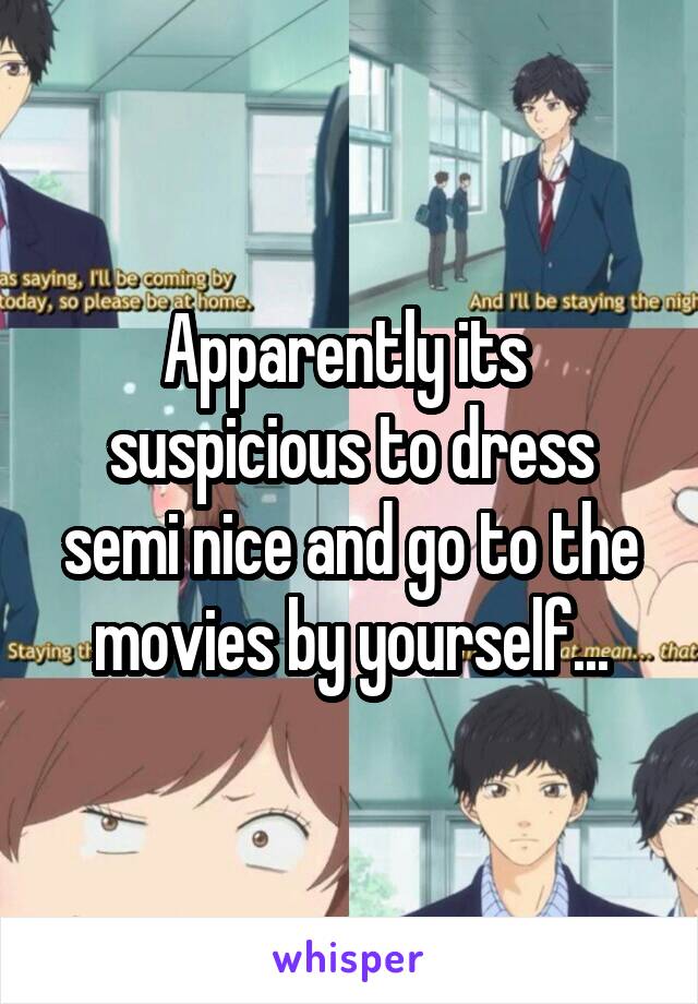 Apparently its  suspicious to dress semi nice and go to the movies by yourself...