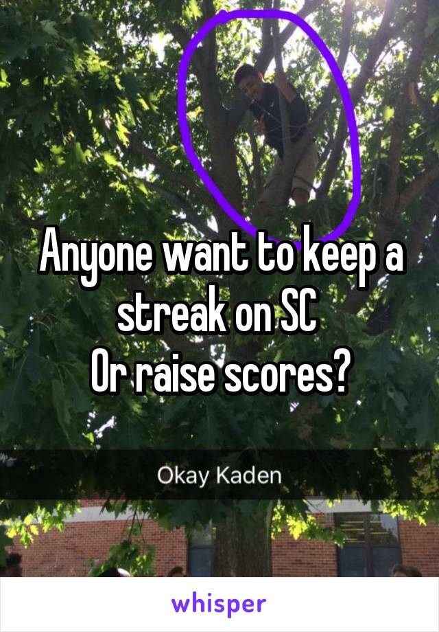Anyone want to keep a streak on SC 
Or raise scores?