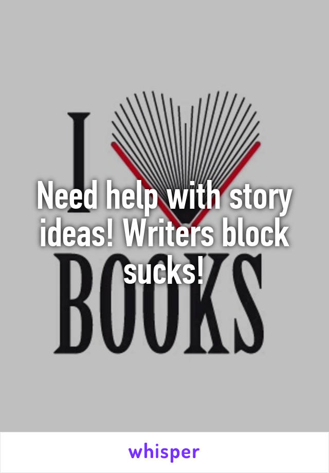 Need help with story ideas! Writers block sucks!
