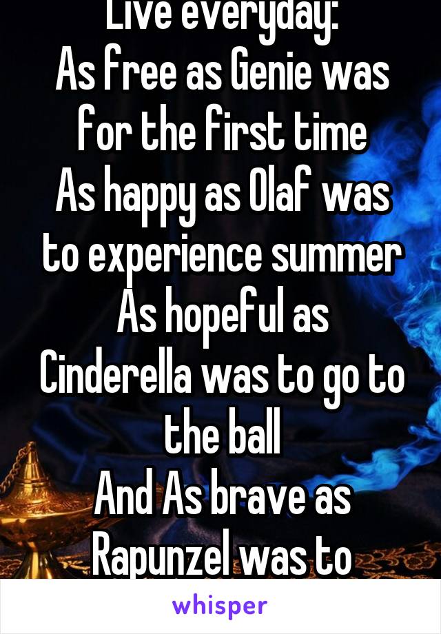 Live everyday:
As free as Genie was for the first time
As happy as Olaf was to experience summer
As hopeful as Cinderella was to go to the ball
And As brave as Rapunzel was to experience the world