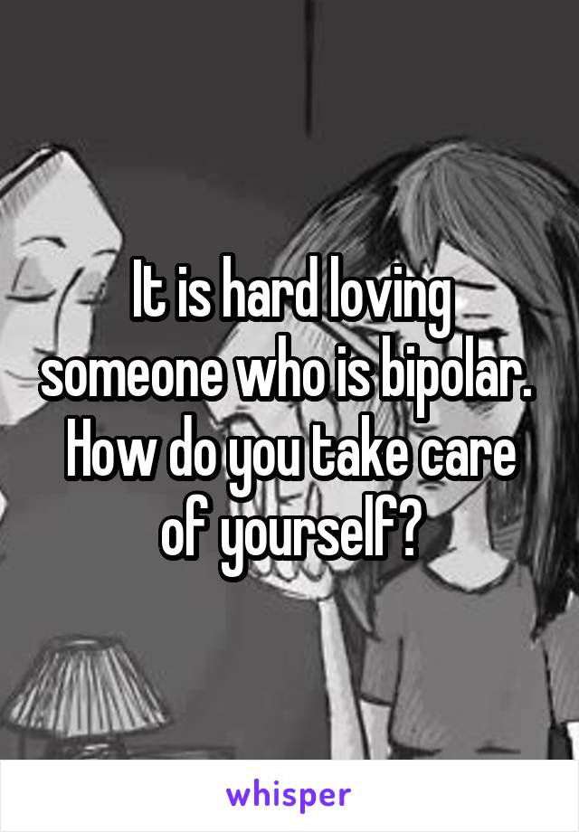 It is hard loving someone who is bipolar.  How do you take care of yourself?